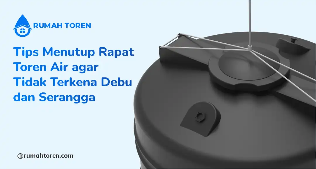 Tips Menutup Rapat Toren Air agar Tidak Terkena Debu dan Serangga