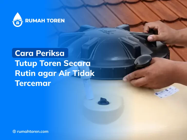 Cara Periksa Tutup Toren Secara Rutin agar Air Tidak Tercemar