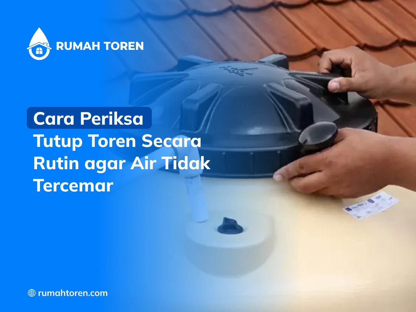 Cara Periksa Tutup Toren Secara Rutin agar Air Tidak Tercemar